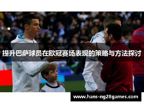提升巴萨球员在欧冠赛场表现的策略与方法探讨