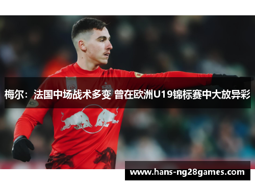梅尔:法国中场战术多变 曾在欧洲U19锦标赛中大放异彩 梅尔:法国中场战术多变 曾在欧洲U19锦标赛中大放异彩