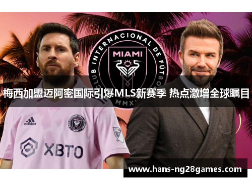 梅西加盟迈阿密国际引爆MLS新赛季 热点激增全球瞩目 梅西加盟迈阿密国际引爆MLS新赛季 热点激增全球瞩目